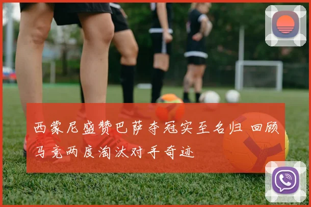 西蒙尼盛赞巴萨夺冠实至名归 回顾马竞两度淘汰对手奇迹