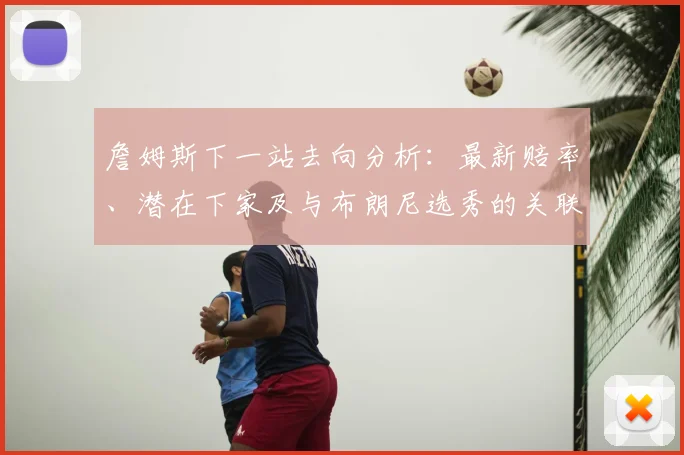 詹姆斯下一站去向分析：最新赔率、潜在下家及与布朗尼选秀的关联