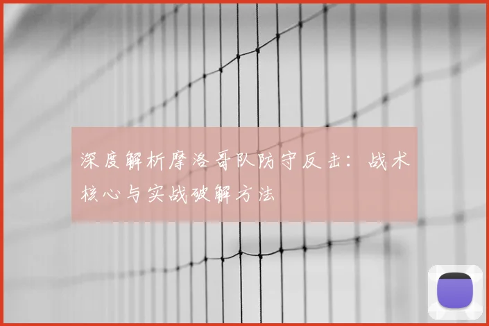 深度解析摩洛哥队防守反击:战术核心与实战破解方法