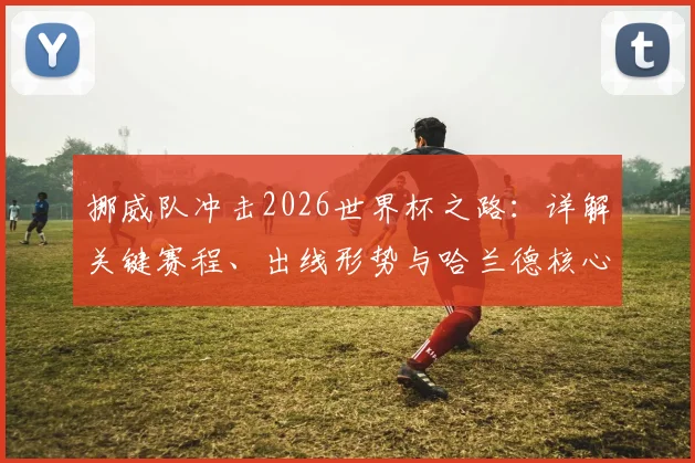 挪威队冲击2026世界杯之路:详解关键赛程、出线形势与哈兰德核心作用