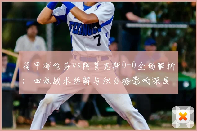 荷甲海伦芬vs阿贾克斯0-0全场解析:回放战术拆解与积分榜影响深度分析