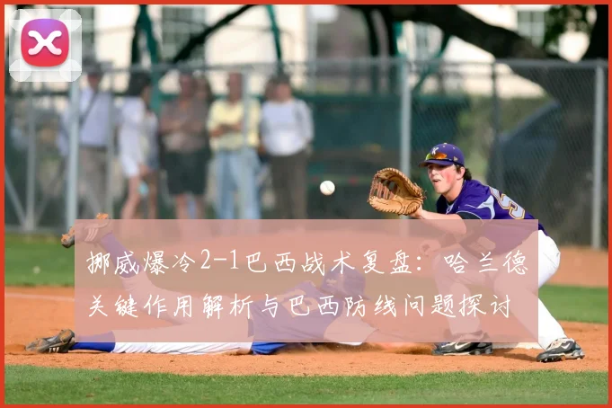 挪威爆冷2-1巴西战术复盘:哈兰德关键作用解析与巴西防线问题探讨