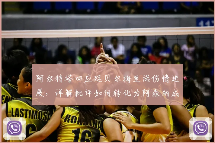 阿尔特塔回应廷贝尔梅里诺伤情进展，详解批评如何转化为阿森纳成长动力