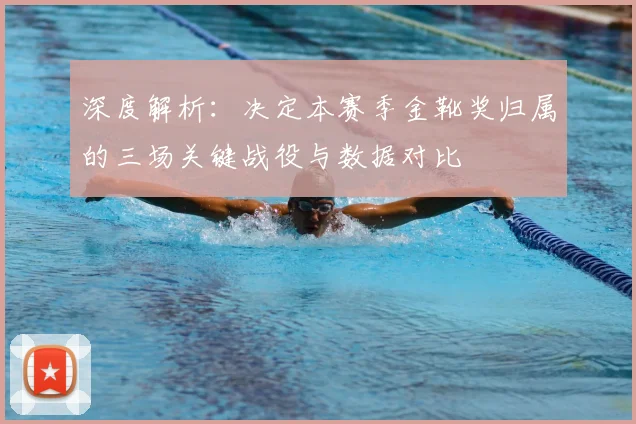 深度解析：决定本赛季金靴奖归属的三场关键战役与数据对比