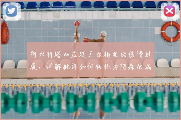 阿尔特塔回应廷贝尔梅里诺伤情进展，详解批评如何转化为阿森纳成长动力