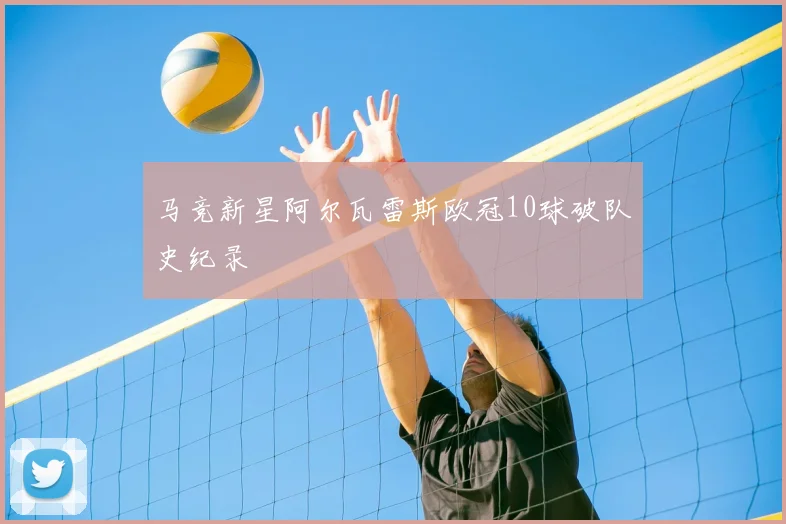 马竞新星阿尔瓦雷斯欧冠10球破队史纪录