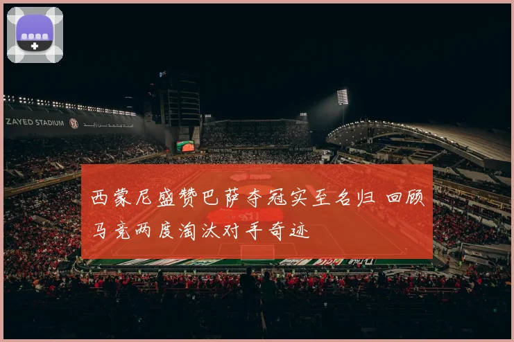 西蒙尼盛赞巴萨夺冠实至名归 回顾马竞两度淘汰对手奇迹
